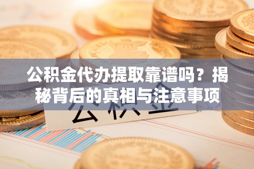 仁和公积金代办提取靠谱吗？揭秘背后的真相与注意事项