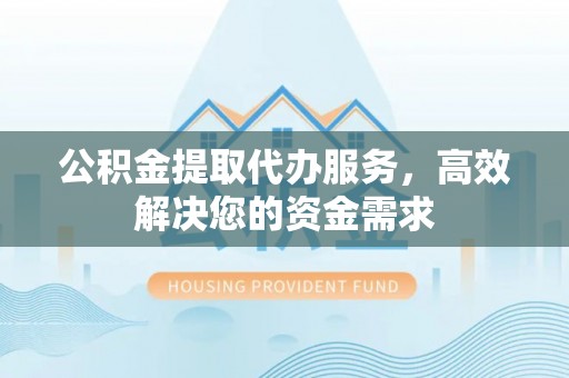 仁和公积金提取代办服务，高效解决您的资金需求