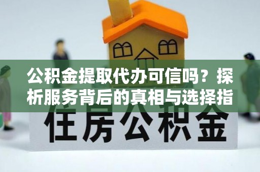仁和公积金提取代办可信吗？探析服务背后的真相与选择指南