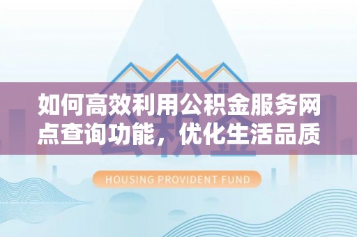 仁和如何高效利用公积金服务网点查询功能，优化生活品质