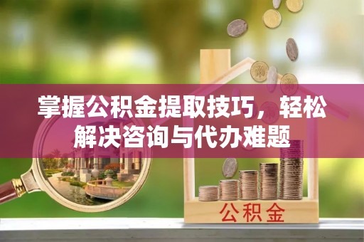 仁和掌握公积金提取技巧，轻松解决咨询与代办难题