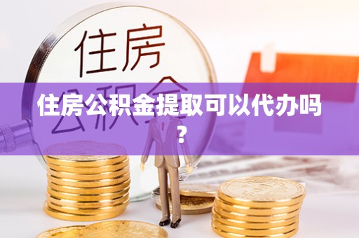 仁和住房公积金提取可以代办吗？