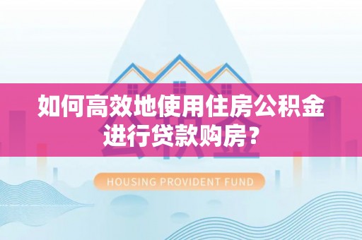 仁和如何高效地使用住房公积金进行贷款购房？