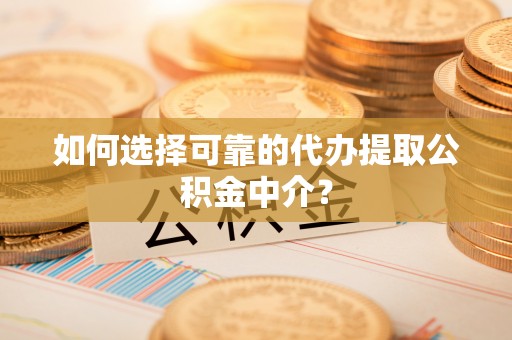 仁和如何选择可靠的代办提取公积金中介？