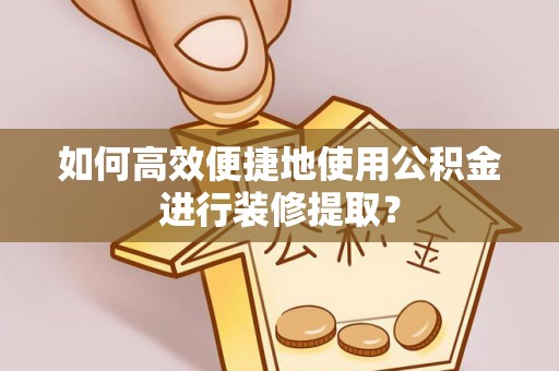 仁和如何高效便捷地使用公积金进行装修提取？