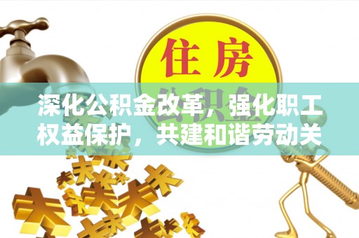仁和深化公积金改革，强化职工权益保护，共建和谐劳动关系