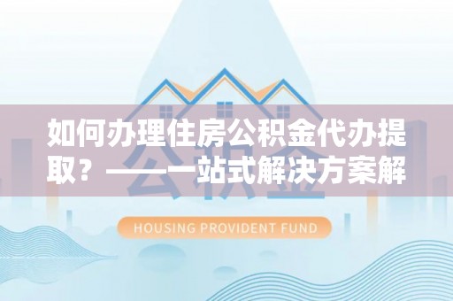 仁和如何办理住房公积金代办提取？——一站式解决方案解析