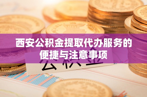 仁和西安公积金提取代办服务的便捷与注意事项