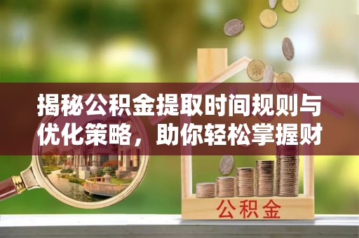 仁和揭秘公积金提取时间规则与优化策略，助你轻松掌握财富流动