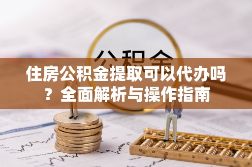 仁和住房公积金提取可以代办吗？全面解析与操作指南