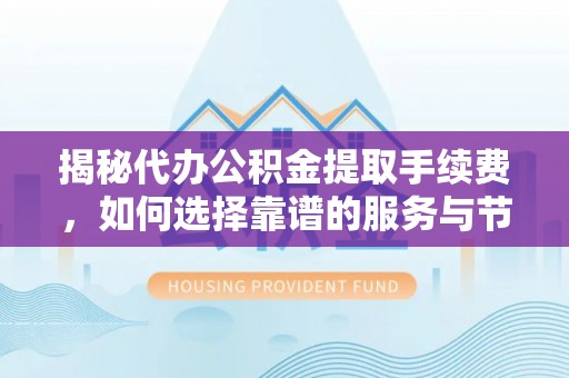 仁和揭秘代办公积金提取手续费，如何选择靠谱的服务与节省成本