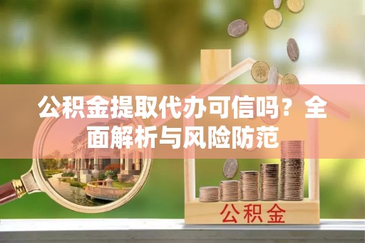 仁和公积金提取代办可信吗？全面解析与风险防范