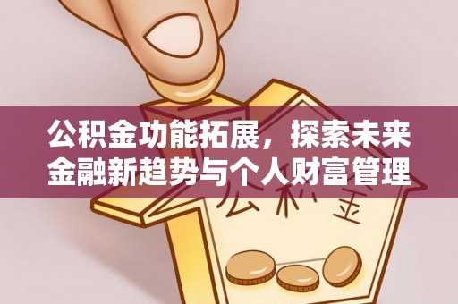 仁和公积金功能拓展，探索未来金融新趋势与个人财富管理的革新之道