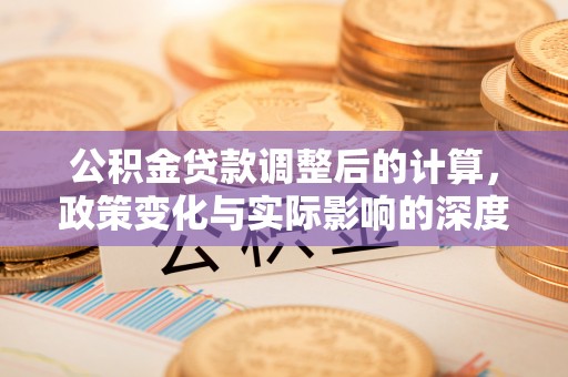 仁和公积金贷款调整后的计算，政策变化与实际影响的深度解析