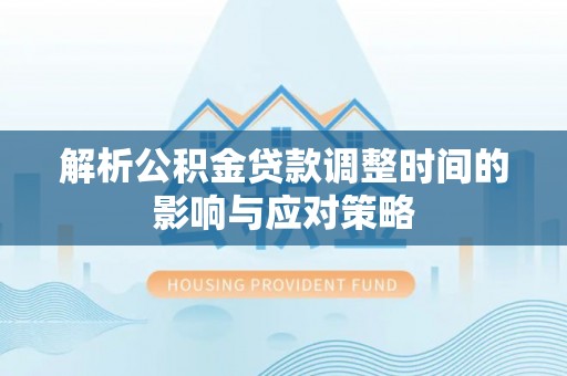 仁和解析公积金贷款调整时间的影响与应对策略
