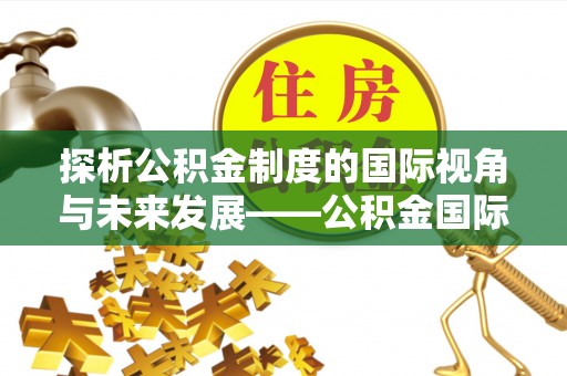 仁和探析公积金制度的国际视角与未来发展——公积金国际比较的新思路