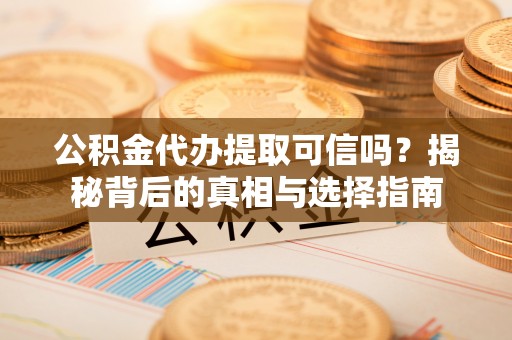 仁和公积金代办提取可信吗？揭秘背后的真相与选择指南