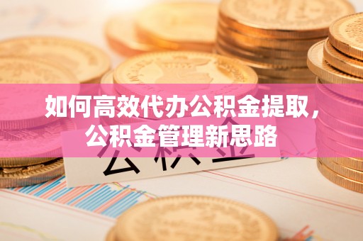 仁和如何高效代办公积金提取，公积金管理新思路