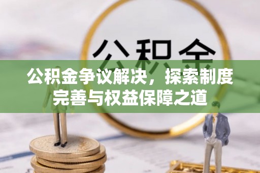 仁和公积金争议解决，探索制度完善与权益保障之道
