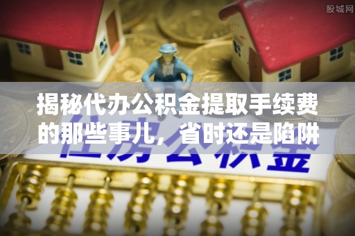 仁和揭秘代办公积金提取手续费的那些事儿，省时还是陷阱？