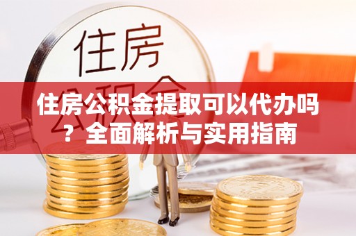 仁和住房公积金提取可以代办吗？全面解析与实用指南