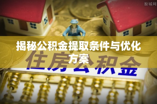 仁和揭秘公积金提取条件与优化方案