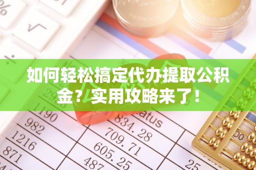仁和如何轻松搞定代办提取公积金？实用攻略来了！