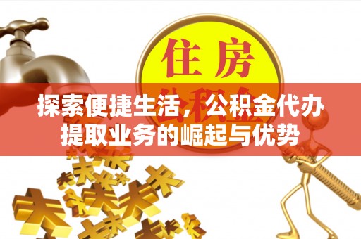 仁和探索便捷生活，公积金代办提取业务的崛起与优势