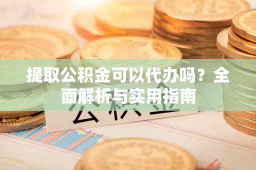 仁和提取公积金可以代办吗？全面解析与实用指南
