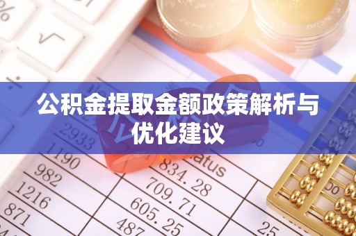 仁和公积金提取金额政策解析与优化建议