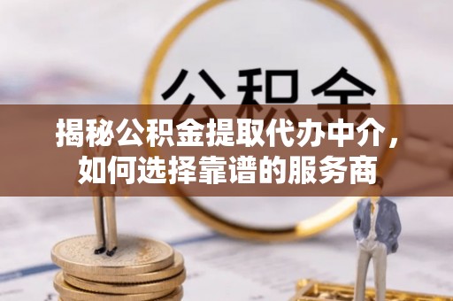 仁和揭秘公积金提取代办中介，如何选择靠谱的服务商