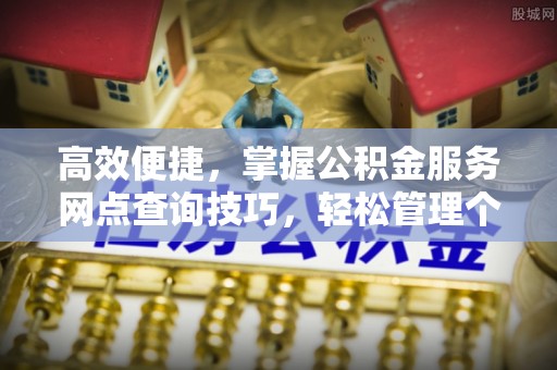 仁和高效便捷，掌握公积金服务网点查询技巧，轻松管理个人财务