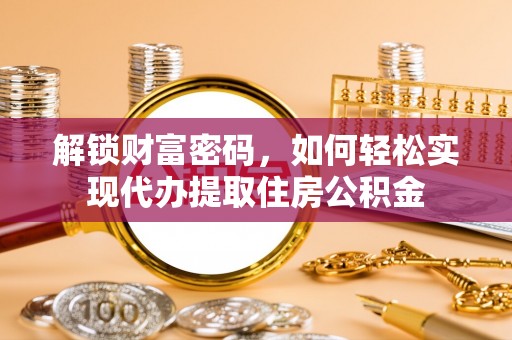 仁和解锁财富密码，如何轻松实现代办提取住房公积金