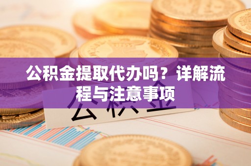 仁和公积金提取代办吗？详解流程与注意事项