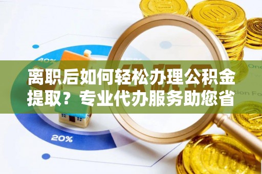 仁和离职后如何轻松办理公积金提取？专业代办服务助您省心省力
