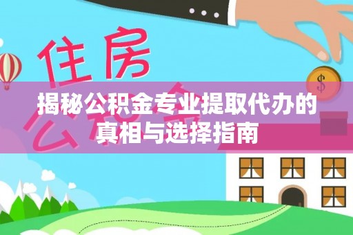 仁和揭秘公积金专业提取代办的真相与选择指南