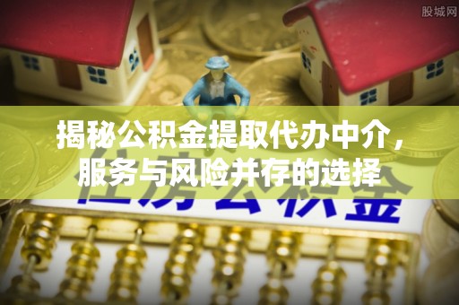 仁和揭秘公积金提取代办中介，服务与风险并存的选择