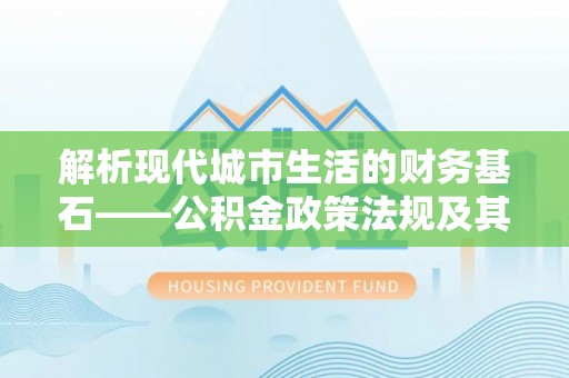 仁和解析现代城市生活的财务基石——公积金政策法规及其深远影响