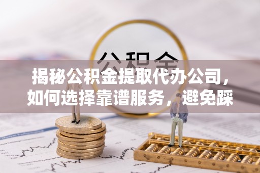 仁和揭秘公积金提取代办公司，如何选择靠谱服务，避免踩坑？