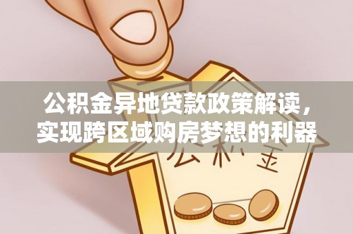 仁和公积金异地贷款政策解读，实现跨区域购房梦想的利器