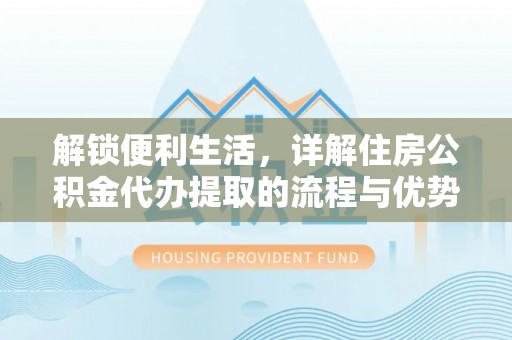 仁和解锁便利生活，详解住房公积金代办提取的流程与优势