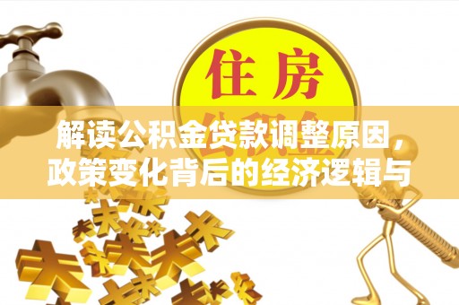 仁和解读公积金贷款调整原因，政策变化背后的经济逻辑与影响