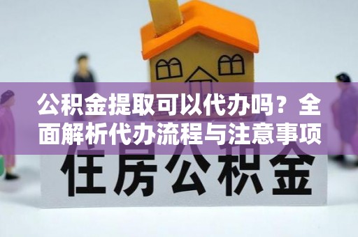 仁和公积金提取可以代办吗？全面解析代办流程与注意事项