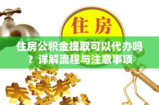 仁和住房公积金提取可以代办吗？详解流程与注意事项