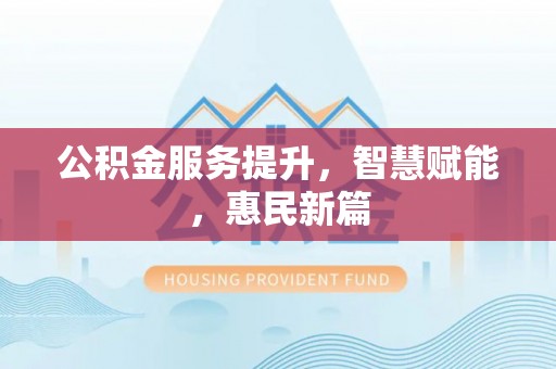 仁和公积金服务提升，智慧赋能，惠民新篇