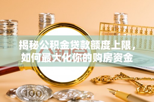 仁和揭秘公积金贷款额度上限，如何最大化你的购房资金
