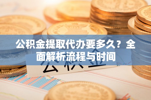 仁和公积金提取代办要多久？全面解析流程与时间