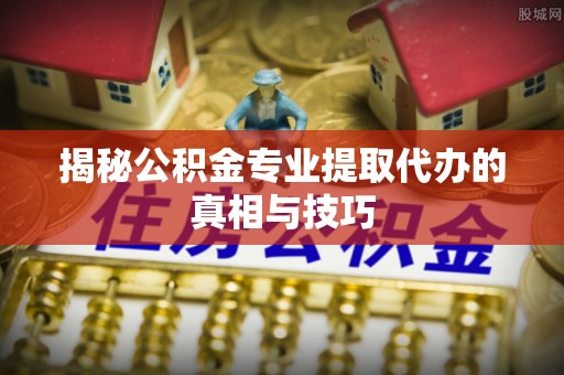 仁和揭秘公积金专业提取代办的真相与技巧