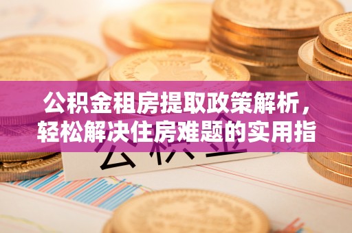 仁和公积金租房提取政策解析，轻松解决住房难题的实用指南