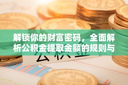 仁和解锁你的财富密码，全面解析公积金提取金额的规则与技巧